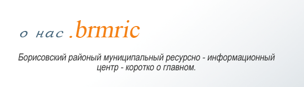 О нас.BRMRIC
            Борисовский районный муниципальный ресурсно-информационный центр