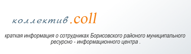 КОЛЛЕКТИВ.COLL
            Краткая информация о сотрудниках Борисовского районного муниципального ресурсно - информационного центра