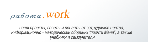 Работа.WORK
            Наши прокты, советы и рецепты от сотрудников центра, информационно-методический сборник Прочти Меня